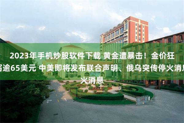 2023年手机炒股软件下载 黄金遭暴击！金价狂泻逾65美元 中美即将发布联合声明、俄乌突传停火消息