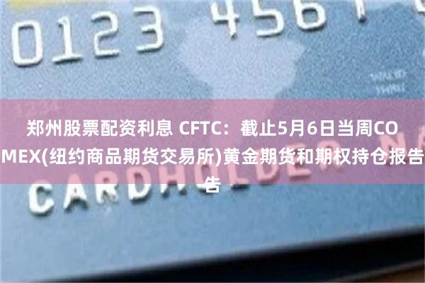 郑州股票配资利息 CFTC：截止5月6日当周COMEX(纽约商品期货交易所)黄金期货和期权持仓报告