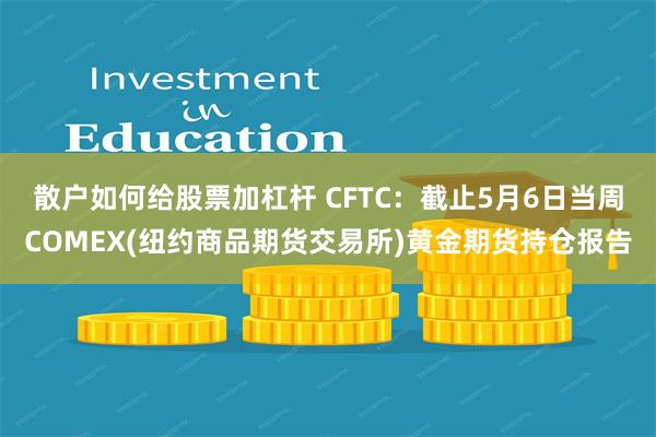 散户如何给股票加杠杆 CFTC：截止5月6日当周COMEX(纽约商品期货交易所)黄金期货持仓报告