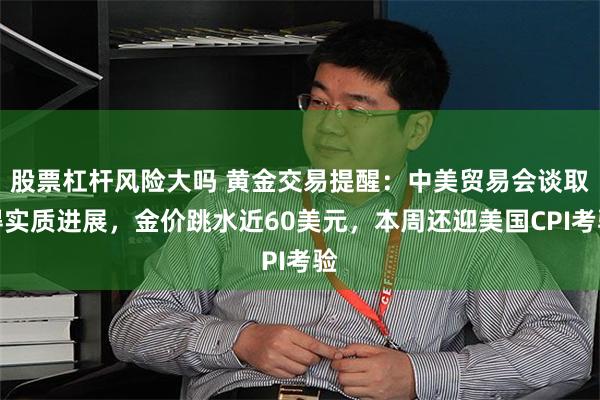 股票杠杆风险大吗 黄金交易提醒：中美贸易会谈取得实质进展，金价跳水近60美元，本周还迎美国CPI考验