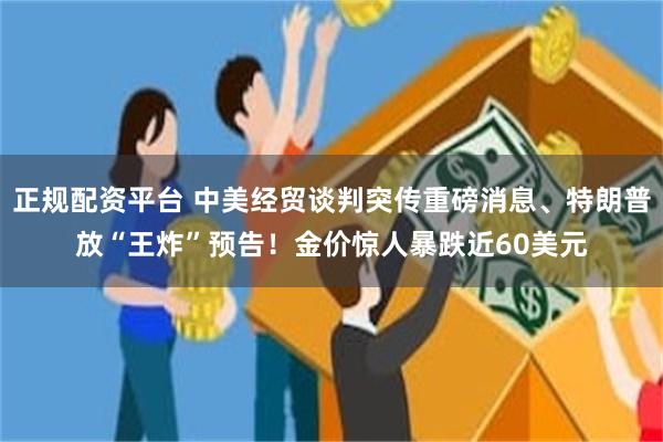 正规配资平台 中美经贸谈判突传重磅消息、特朗普放“王炸”预告！金价惊人暴跌近60美元