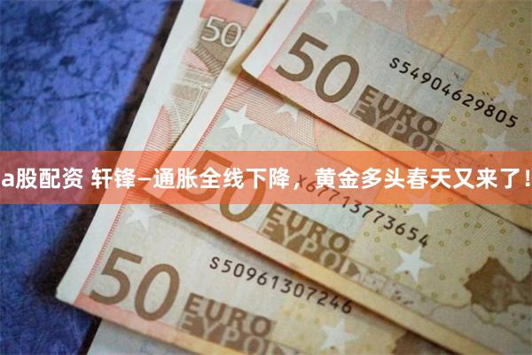 a股配资 轩锋—通胀全线下降，黄金多头春天又来了！