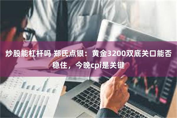 炒股能杠杆吗 郑氏点银：黄金3200双底关口能否稳住，今晚cpi是关键