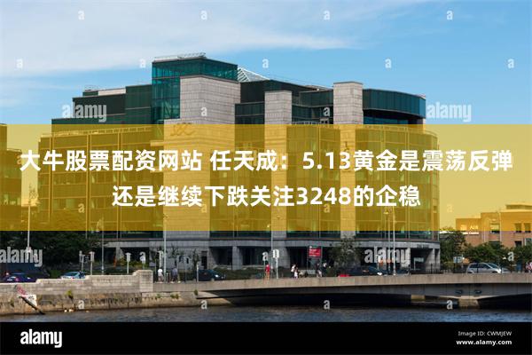 大牛股票配资网站 任天成：5.13黄金是震荡反弹还是继续下跌关注3248的企稳