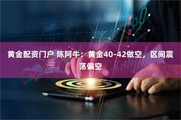 黄金配资门户 陈阿牛：黄金40-42做空，区间震荡偏空