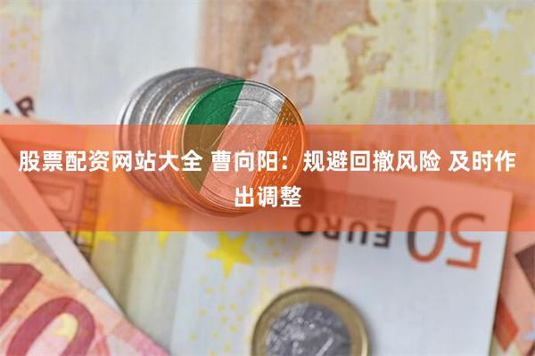 股票配资网站大全 曹向阳：规避回撤风险 及时作出调整