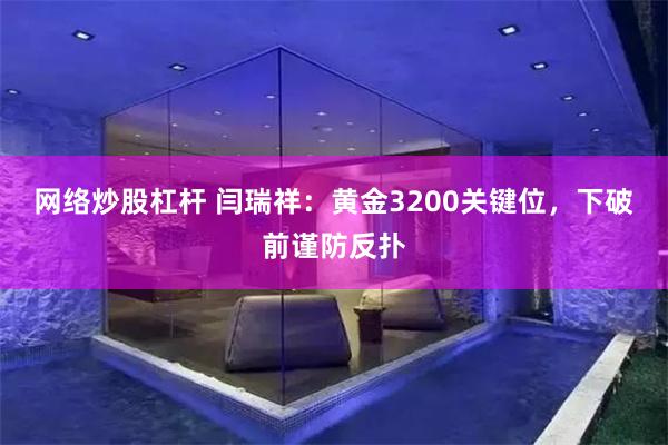 网络炒股杠杆 闫瑞祥：黄金3200关键位，下破前谨防反扑
