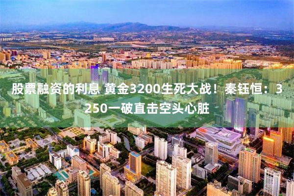 股票融资的利息 黄金3200生死大战！秦钰恒：3250一破直击空头心脏