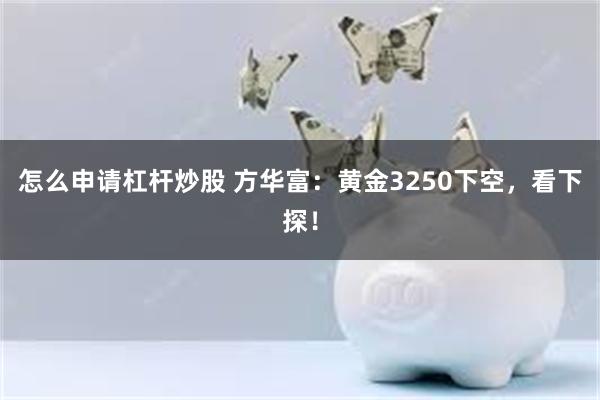 怎么申请杠杆炒股 方华富：黄金3250下空，看下探！