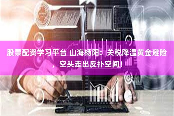 股票配资学习平台 山海杨阳：关税降温黄金避险，空头走出反扑空间！
