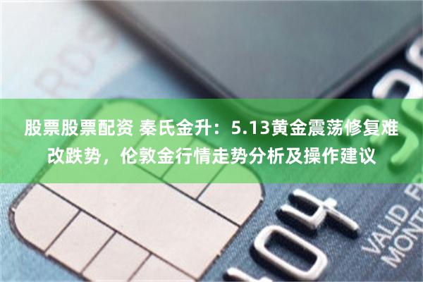 股票股票配资 秦氏金升：5.13黄金震荡修复难改跌势，伦敦金行情走势分析及操作建议