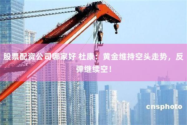 股票配资公司哪家好 杜康：黄金维持空头走势，反弹继续空！