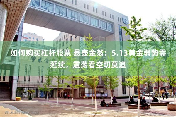 如何购买杠杆股票 悬壶金翁：5.13黄金弱势需延续，震荡看空切莫追