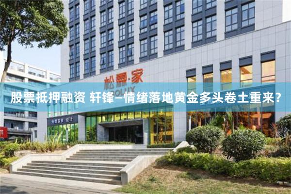 股票抵押融资 轩锋—情绪落地黄金多头卷土重来？