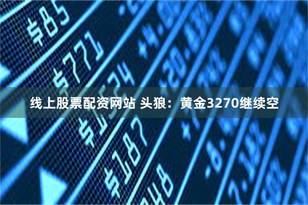 线上股票配资网站 头狼：黄金3270继续空