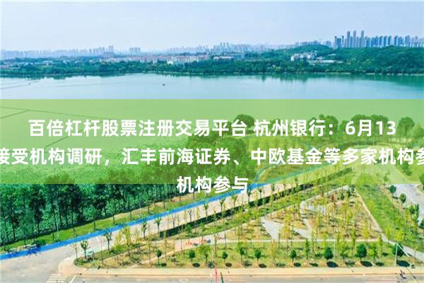 百倍杠杆股票注册交易平台 杭州银行：6月13日接受机构调研，汇丰前海证券、中欧基金等多家机构参与