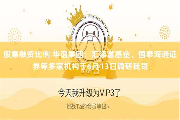 股票融资比例 华谊集团:汇添富基金、国泰海通证券等多家机构于6月13日调研我司