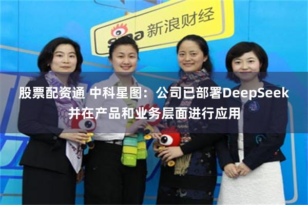 股票配资通 中科星图：公司已部署DeepSeek并在产品和业务层面进行应用