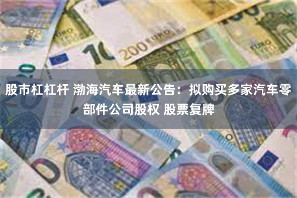 股市杠杠杆 渤海汽车最新公告：拟购买多家汽车零部件公司股权 股票复牌