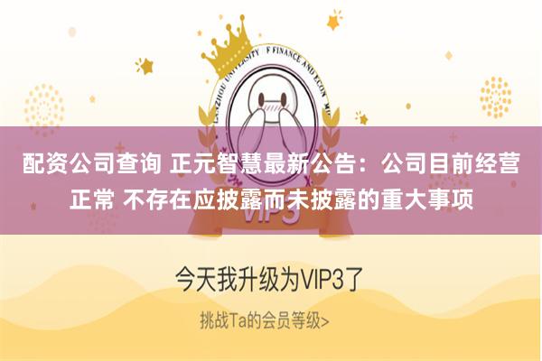 配资公司查询 正元智慧最新公告：公司目前经营正常 不存在应披露而未披露的重大事项