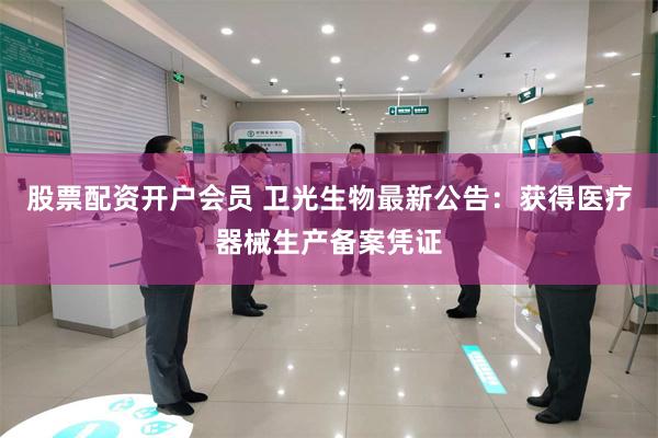 股票配资开户会员 卫光生物最新公告：获得医疗器械生产备案凭证