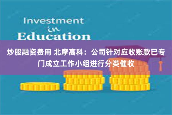 炒股融资费用 北摩高科：公司针对应收账款已专门成立工作小组进行分类催收