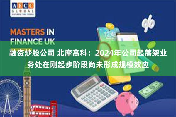 融资炒股公司 北摩高科：2024年公司起落架业务处在刚起步阶段尚未形成规模效应