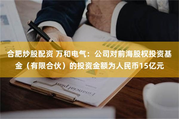 合肥炒股配资 万和电气：公司对前海股权投资基金（有限合伙）的投资金额为人民币15亿元