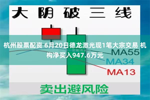杭州股票配资 6月20日德龙激光现1笔大宗交易 机构净买入947.6万元