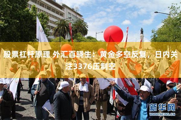 股票杠杆原理 外汇百晓生：黄金多空反复，日内关注3376压制空