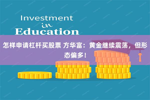 怎样申请杠杆买股票 方华富：黄金继续震荡，但形态偏多！