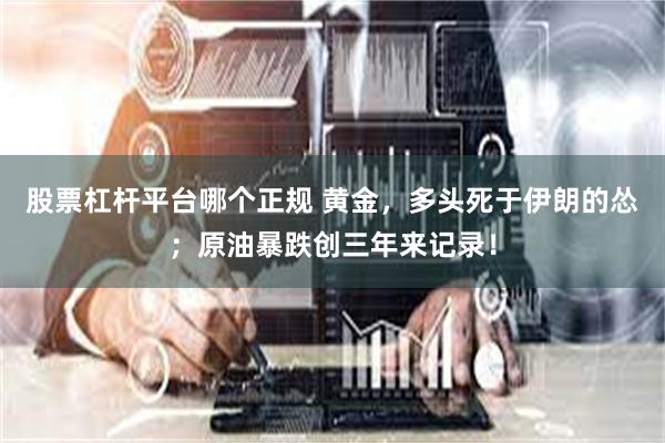 股票杠杆平台哪个正规 黄金，多头死于伊朗的怂；原油暴跌创三年来记录！