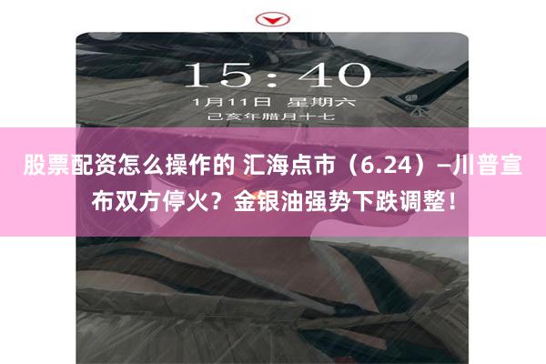 股票配资怎么操作的 汇海点市（6.24）—川普宣布双方停火？金银油强势下跌调整！