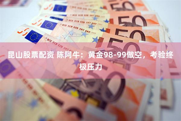 昆山股票配资 陈阿牛：黄金98-99做空，考验终极压力
