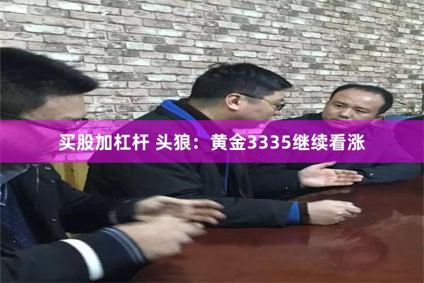 买股加杠杆 头狼：黄金3335继续看涨