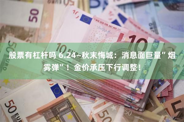 股票有杠杆吗 6.24—秋末悔城：消息面巨量”烟雾弹”！金价承压下行调整！