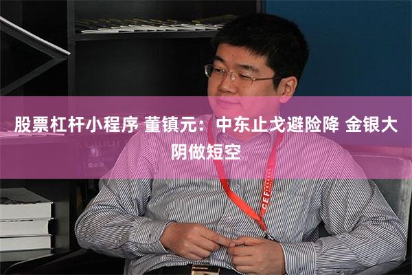 股票杠杆小程序 董镇元：中东止戈避险降 金银大阴做短空