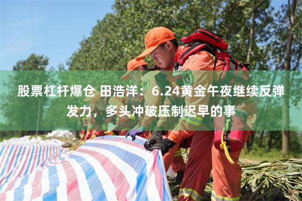 股票杠杆爆仓 田浩洋：6.24黄金午夜继续反弹发力，多头冲破压制迟早的事