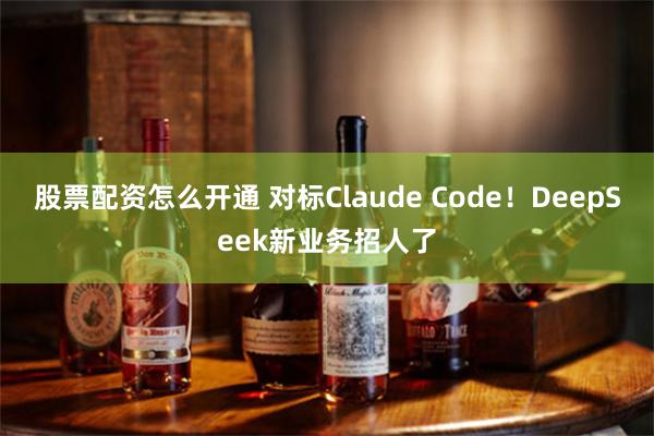 股票配资怎么开通 对标Claude Code！DeepSeek新业务招人了