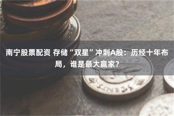 南宁股票配资 存储“双星”冲刺A股:历经十年布局,谁是最大赢家?