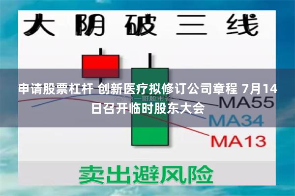 申请股票杠杆 创新医疗拟修订公司章程 7月14日召开临时股东大会