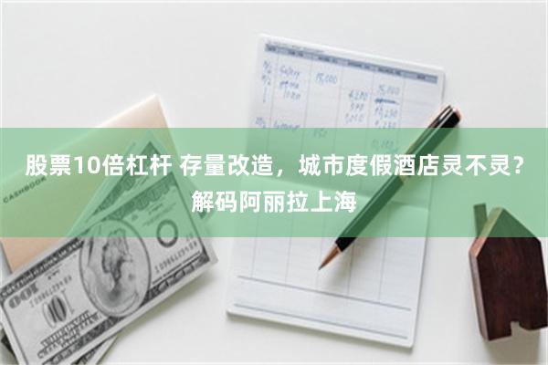 股票10倍杠杆 存量改造，城市度假酒店灵不灵？解码阿丽拉上海