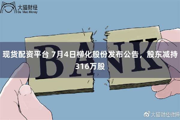 现货配资平台 7月4日柳化股份发布公告，股东减持316万股