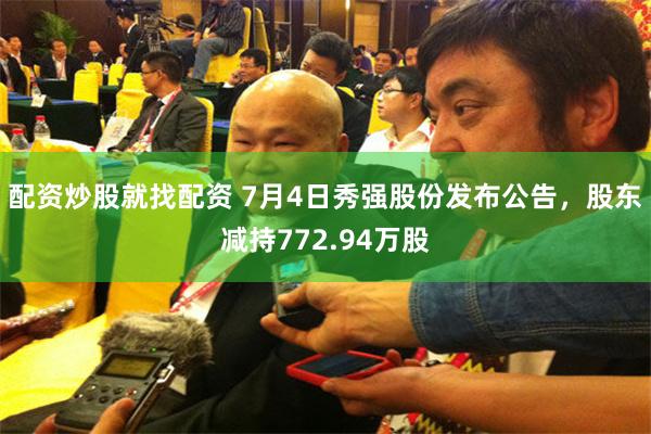 配资炒股就找配资 7月4日秀强股份发布公告，股东减持772.94万股