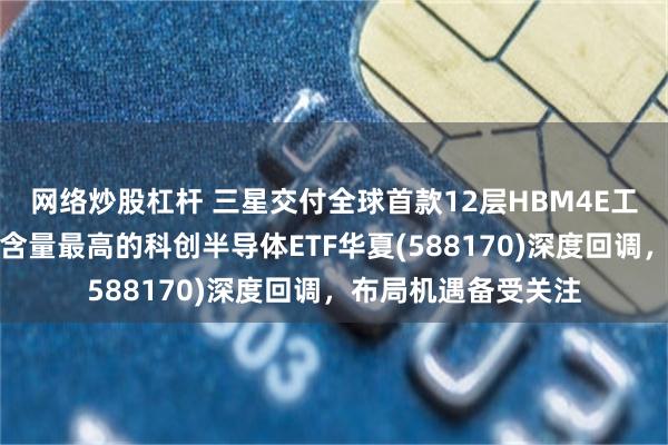 网络炒股杠杆 三星交付全球首款12层HBM4E工程样品，先进封装含量最高的科创半导体ETF华夏(588170)深度回调，布局机遇备受关注