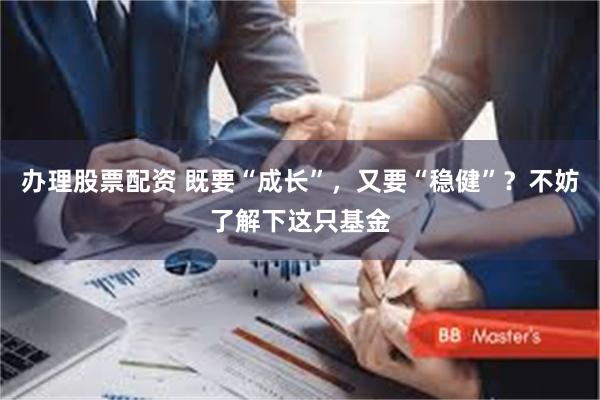 办理股票配资 既要“成长”，又要“稳健”？不妨了解下这只基金