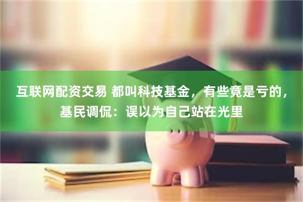 互联网配资交易 都叫科技基金，有些竟是亏的，基民调侃：误以为自己站在光里