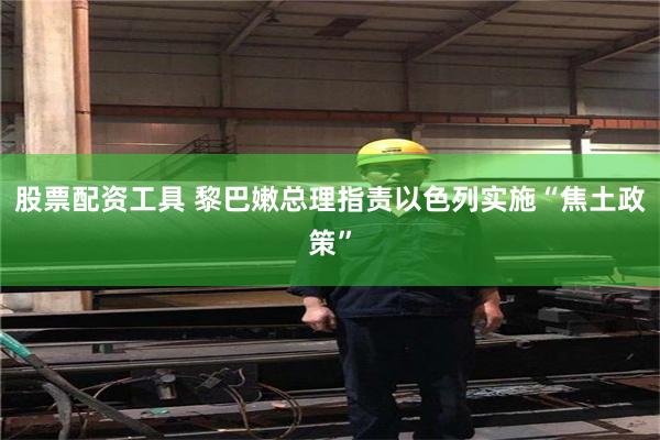 股票配资工具 黎巴嫩总理指责以色列实施“焦土政策”