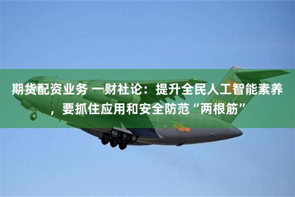 期货配资业务 一财社论：提升全民人工智能素养，要抓住应用和安全防范“两根筋”