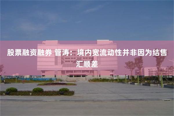 股票融资融券 管涛:境内宽流动性并非因为结售汇顺差